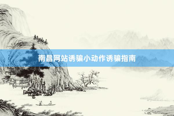 南昌网站诱骗小动作诱骗指南