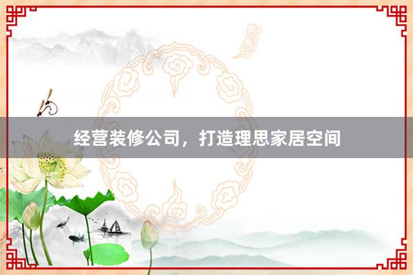 经营装修公司，打造理思家居空间