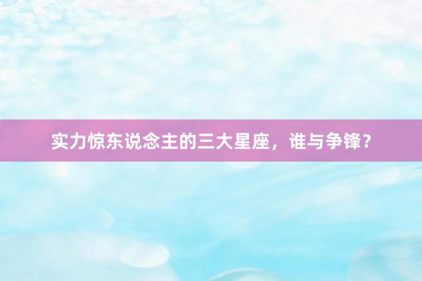实力惊东说念主的三大星座，谁与争锋？