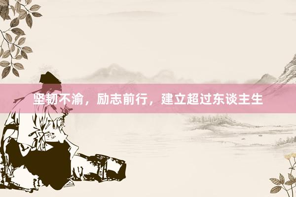 坚韧不渝，励志前行，建立超过东谈主生