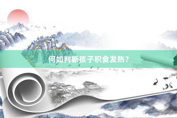 何如判断孩子积食发热？