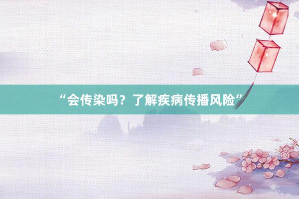 “会传染吗？了解疾病传播风险”