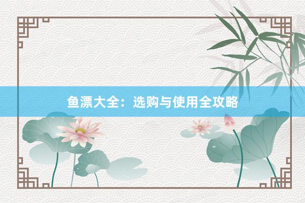 鱼漂大全：选购与使用全攻略