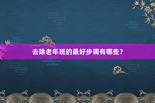 去除老年斑的最好步调有哪些？