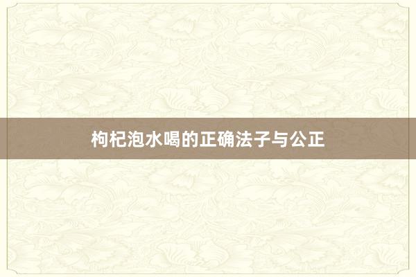 枸杞泡水喝的正确法子与公正