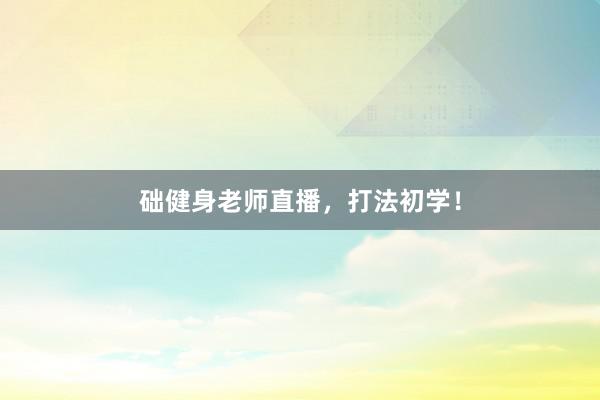 础健身老师直播，打法初学！
