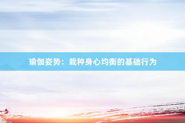 瑜伽姿势:栽种身心均衡的基础行为